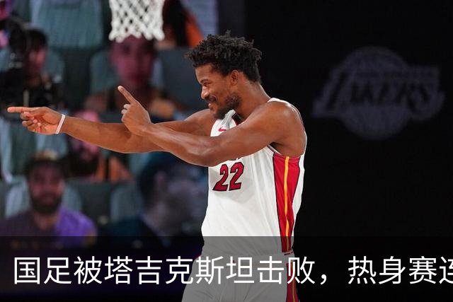 国足被塔吉克斯坦击败，热身赛连续失利面临压力