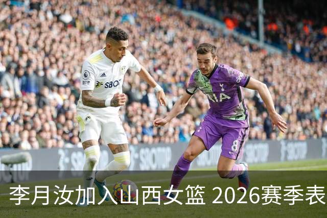 李月汝加入山西女篮 2026赛季表现总结