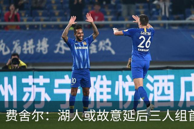 费舍尔：湖人或故意延后三人组首秀以保护战术机密